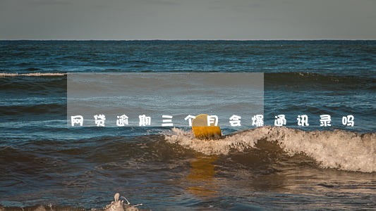 网贷逾期三个月会爆通讯录吗