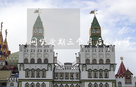 网贷逾期三个月后会如何 网贷逾期三个月后会如何