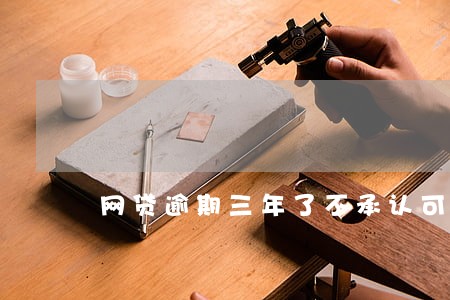 网贷逾期三年了不承认可以吗