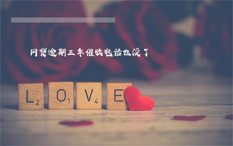 网贷逾期三年催收电话也没了 网贷逾期三年催收电话也没了