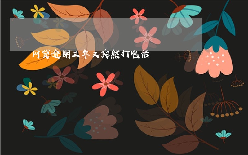 网贷逾期三年又突然打电话 网贷逾期三年又突然打电话