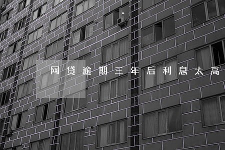 网贷逾期三年后利息太高怎么办 网贷逾期三年后利息太高怎么办