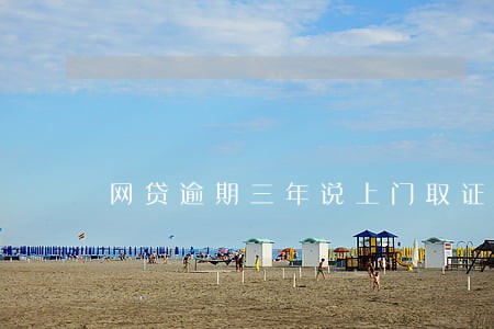 网贷逾期三年说上门取证 网贷逾期三年说上门取证