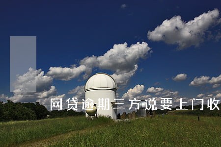 网贷逾期三方说要上门收账 网贷逾期三方说要上门收账