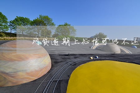 网贷逾期上征信可以不还吗 网贷逾期上征信可以不还吗