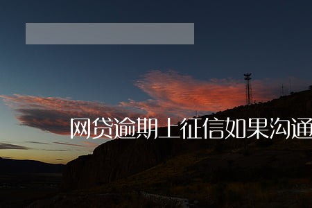 网贷逾期上征信如果沟通 网贷逾期上征信如果沟通