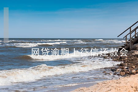 网贷逾期上征信还款会 网贷逾期上征信还款会
