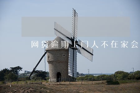网贷逾期上门人不在家会怎样 网贷逾期上门人不在家会怎样