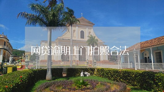 网贷逾期上门拍照合法 网贷逾期上门拍照合法