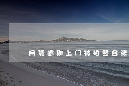 网贷逾期上门被拍照合法吗 网贷逾期上门被拍照合法吗