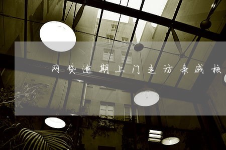 网贷逾期上门走访亲戚核实 网贷逾期上门走访亲戚核实