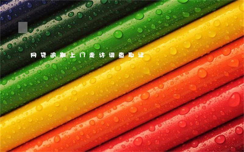 网贷逾期上门走访调查取证 网贷逾期上门走访调查取证
