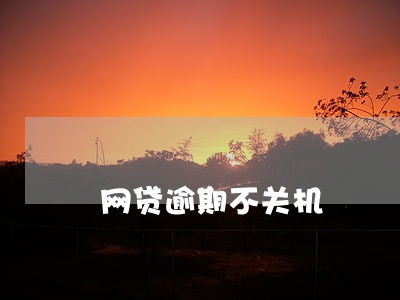 网贷逾期不关机 网贷逾期不关机