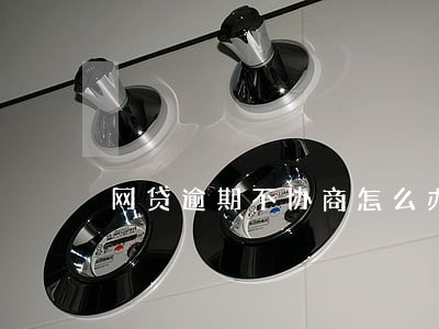 网贷逾期不协商怎么办 网贷逾期不协商怎么办