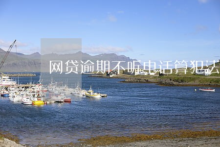 网贷逾期不听电话算犯法吗 网贷逾期不听电话算犯法吗
