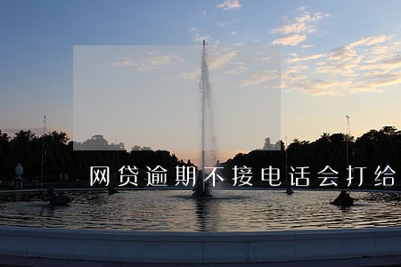 网贷逾期不接电话会打给家人吗 网贷逾期不接电话会打给家人吗