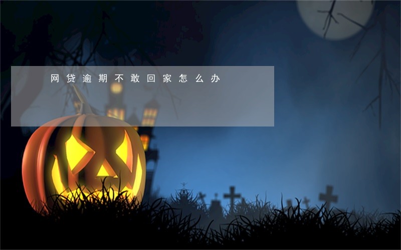 网贷逾期不敢回家怎么办 网贷逾期不敢回家怎么办