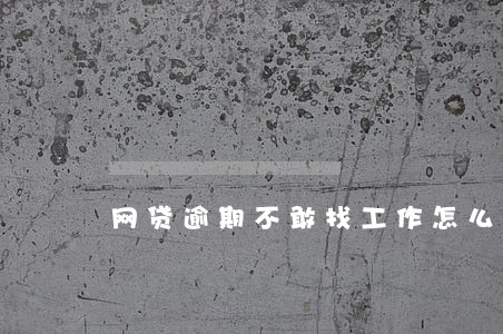 网贷逾期不敢找工作怎么办 网贷逾期不敢找工作怎么办