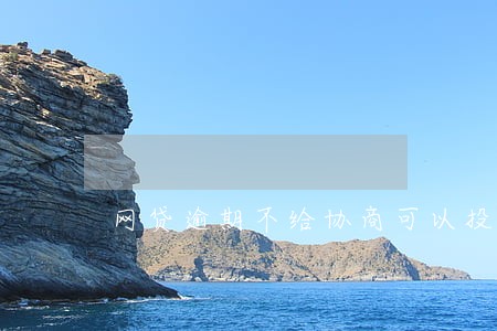 网贷逾期不给协商可以投诉吗 网贷逾期不给协商可以投诉吗