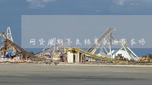 网贷逾期不良档案永远存在吗 网贷逾期不良档案永远存在吗