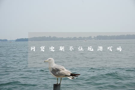 网贷逾期不让玩游戏吗 网贷逾期不让玩游戏吗