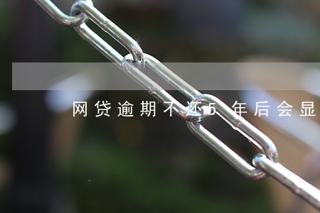 网贷逾期不还5年后会显示吗 网贷逾期不还5年后会显示吗