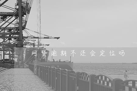 网贷逾期不还会定位吗 网贷逾期不还会定位吗