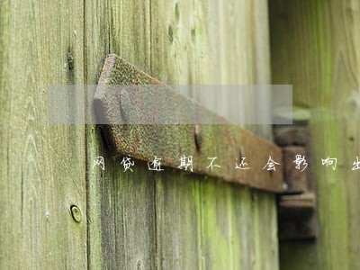 网贷逾期不还会影响出国吗 网贷逾期不还会影响出国吗