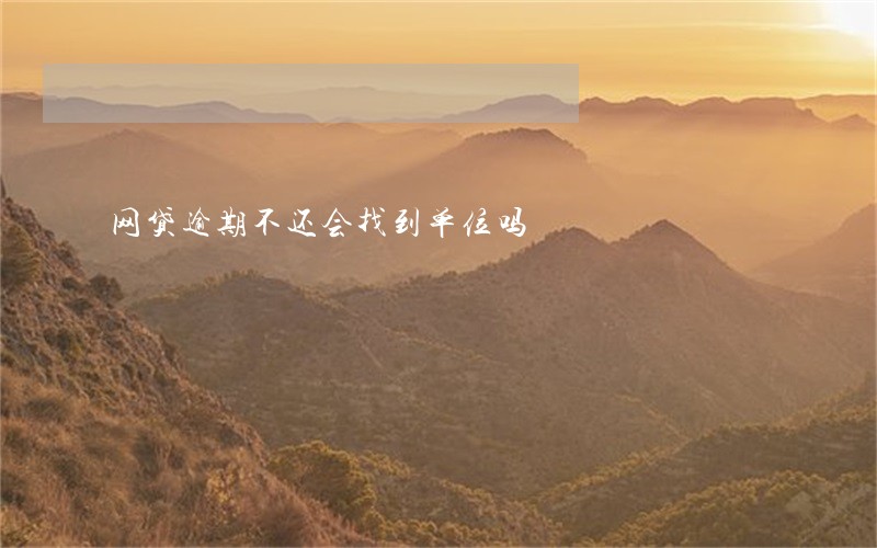 网贷逾期不还会找到单位吗 网贷逾期不还会找到单位吗