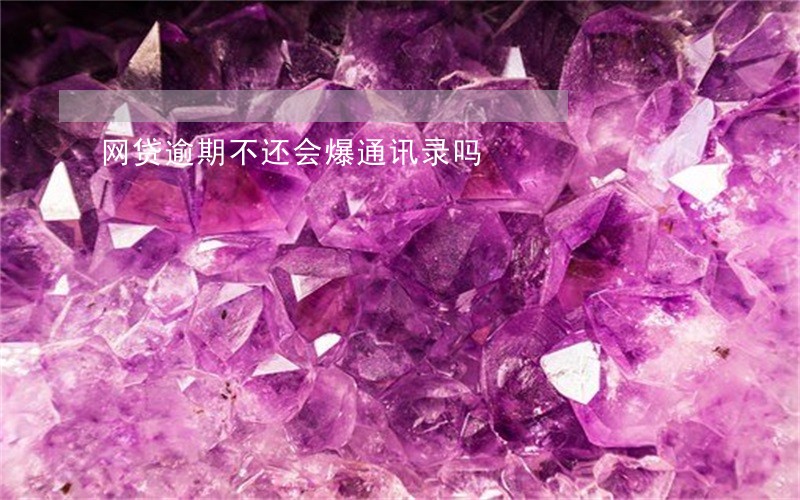 网贷逾期不还会爆通讯录吗 网贷逾期不还会爆通讯录吗