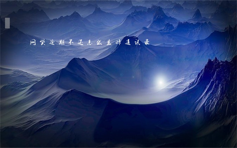 网贷逾期不还怎么轰炸通讯录 网贷逾期不还怎么轰炸通讯录