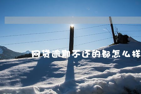 网贷逾期不还的都怎么样了 网贷逾期不还的都怎么样了