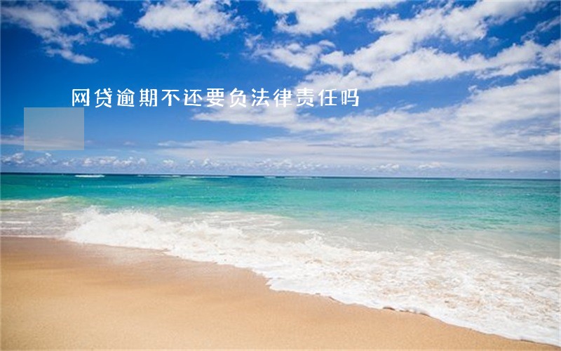 网贷逾期不还要负法律责任吗 网贷逾期不还要负法律责任吗