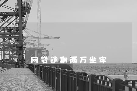 网贷逾期两万坐牢 网贷逾期两万坐牢