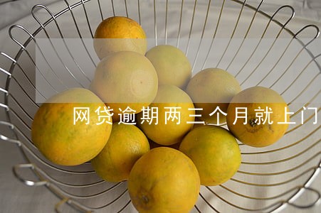 网贷逾期两三个月就上门了 网贷逾期两三个月就上门了