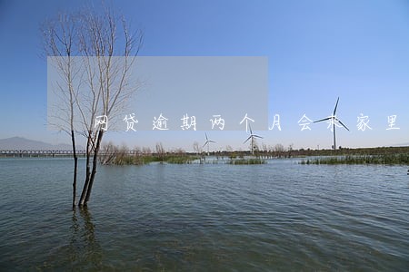 网贷逾期两个月会来家里吗 网贷逾期两个月会来家里吗