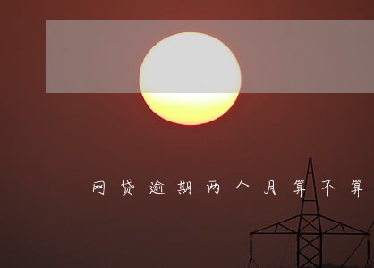 网贷逾期两个月算不算触犯法律 网贷逾期两个月算不算触犯法律