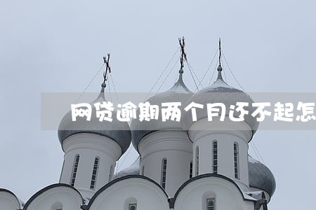 网贷逾期两个月还不起怎么办 网贷逾期两个月还不起怎么办