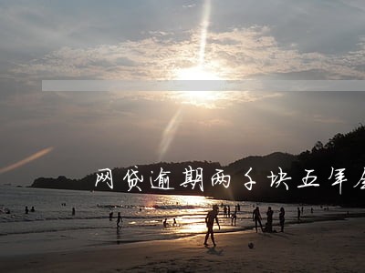 网贷逾期两千块五年会怎样 网贷逾期两千块五年会怎样