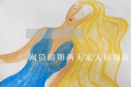 网贷逾期两天家人被骚扰怎么办 网贷逾期两天家人被骚扰怎么办