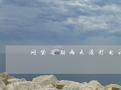 网贷逾期两天没打电话给我 网贷逾期两天没打电话给我