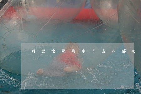 网贷逾期两年了怎么解决 网贷逾期两年了怎么解决