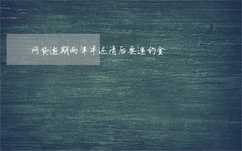 网贷逾期两年半还清后要违约金 网贷逾期两年半还清后要违约金