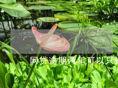 网贷逾期两年可以只还本金吗 网贷逾期两年可以只还本金吗