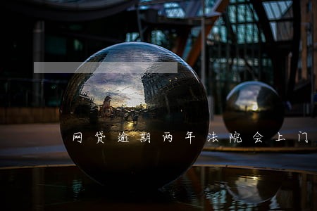 网贷逾期两年法院会上门吗 网贷逾期两年法院会上门吗