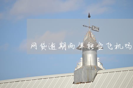 网贷逾期两年能坐飞机吗 网贷逾期两年能坐飞机吗