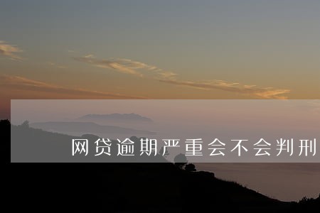 网贷逾期严重会不会判刑 网贷逾期严重会不会判刑