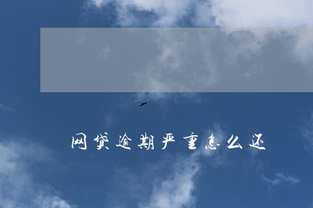 网贷逾期严重怎么还 网贷逾期严重怎么还