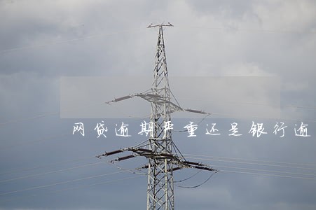 网贷逾期严重还是银行逾期严重 网贷逾期严重还是银行逾期严重