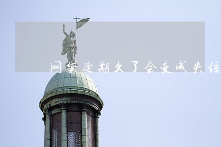 网贷逾期久了会变成失信人吗 网贷逾期久了会变成失信人吗